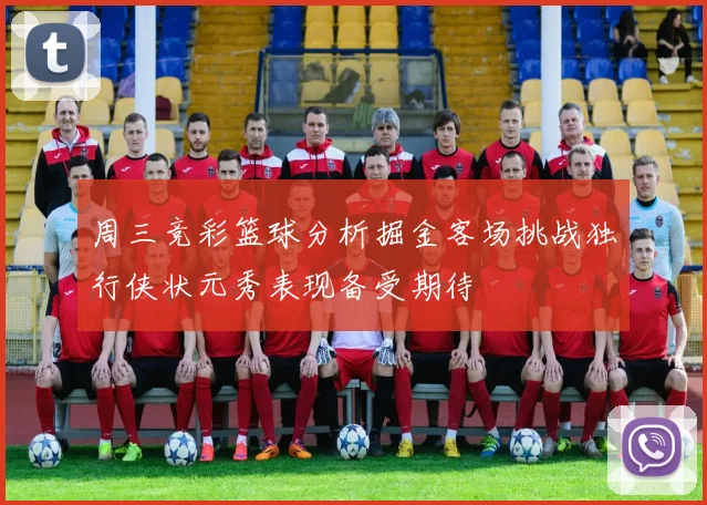 周三竞彩篮球分析掘金客场挑战独行侠状元秀表现备受期待